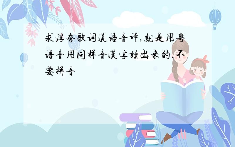 求浮夸歌词汉语音译,就是用粤语音用同样音汉字读出来的.不要拼音
