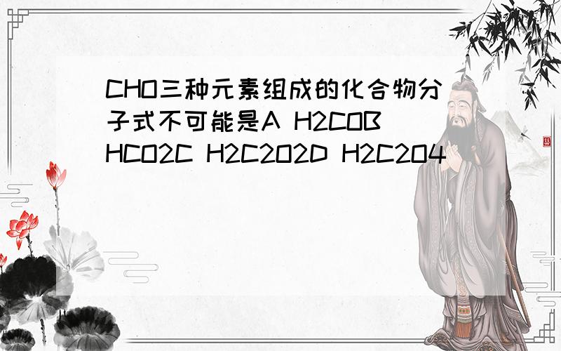 CHO三种元素组成的化合物分子式不可能是A H2COB HCO2C H2C2O2D H2C2O4