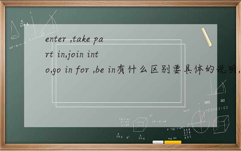 enter ,take part in,join into,go in for ,be in有什么区别要具体的说明,