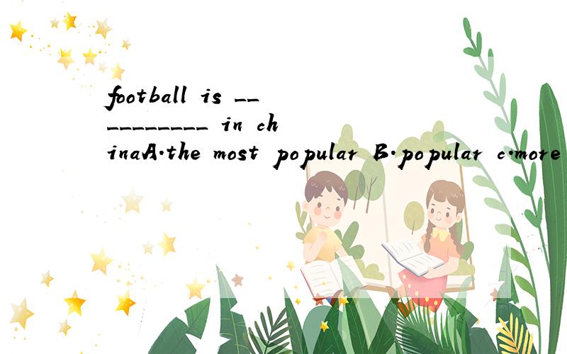 football is __________ in chinaA.the most popular B.popular c.more popular