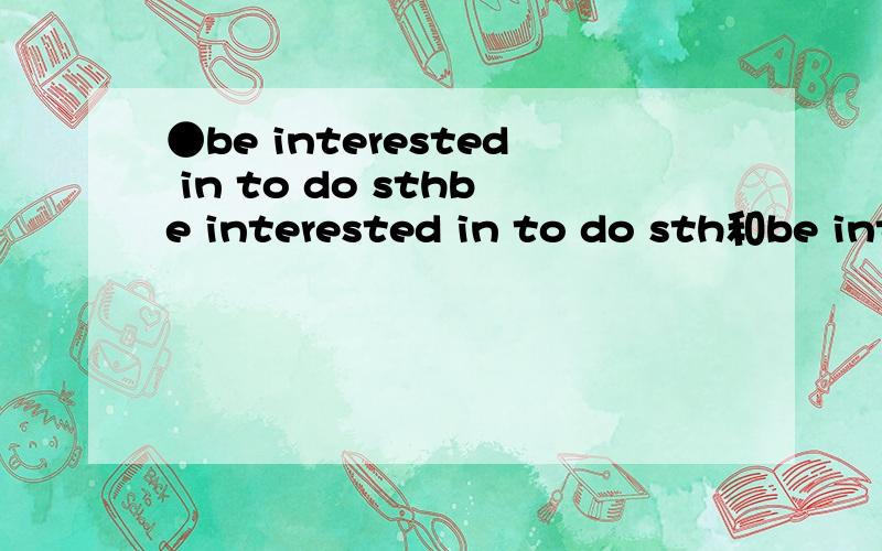 ●be interested in to do sthbe interested in to do sth和be interested in doing sth有什么区别?常用的是dong sth,但是什么时候用to do sth?书上有个句子是用的to do sth ,我也觉得奇怪才来问的,但绝对是有的.