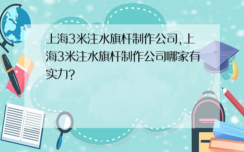 上海3米注水旗杆制作公司,上海3米注水旗杆制作公司哪家有实力?
