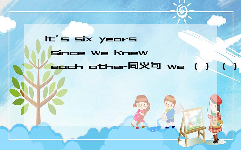 It’s six years since we knew each other同义句 we （） （） each other for six years.