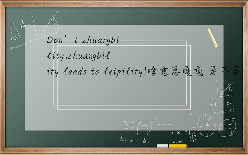 Don’t zhuangbility,zhuangbility leads to leipility!啥意思嘎嘎 是不是 莫zhuangbi zhuangbi遭雷劈的意思