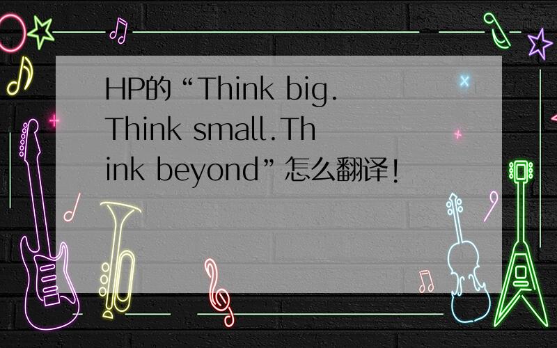 HP的“Think big.Think small.Think beyond”怎么翻译!