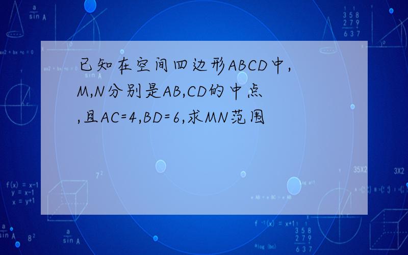 已知在空间四边形ABCD中,M,N分别是AB,CD的中点,且AC=4,BD=6,求MN范围