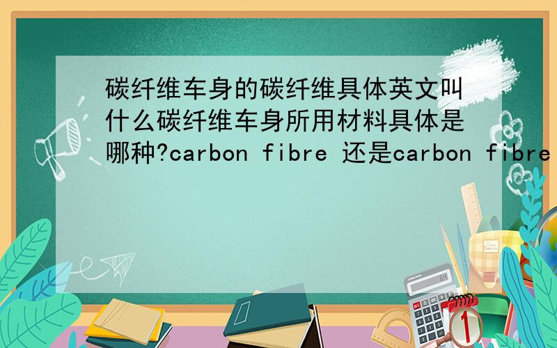 碳纤维车身的碳纤维具体英文叫什么碳纤维车身所用材料具体是哪种?carbon fibre 还是carbon fibre composite 还是 carbon fibre reinforced polymer?因为是essay会用到所以希望精确些