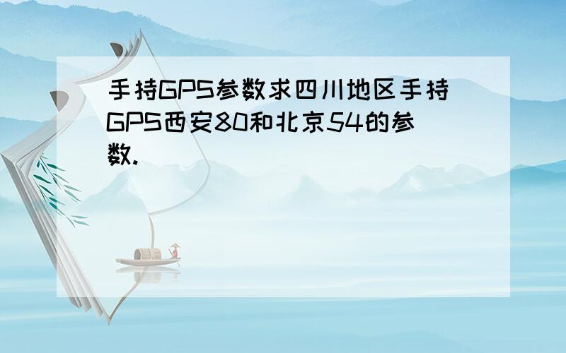 手持GPS参数求四川地区手持GPS西安80和北京54的参数.