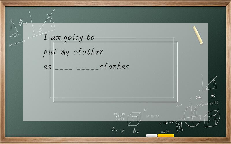 I am going to put my clotheres ____ _____clothes