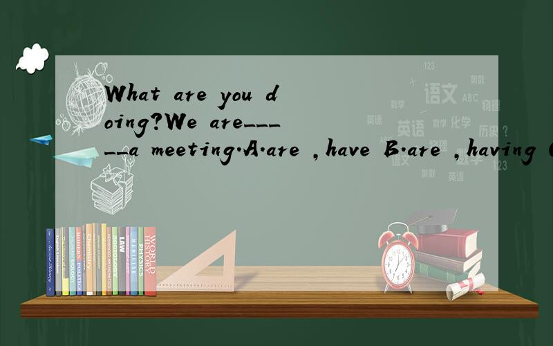 What are you doing?We are_____a meeting.A.are ,have B.are ,having C.are,giving理由