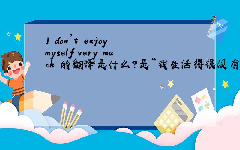 I don't enjoy myself very much 的翻译是什么?是“我生活得很没有乐趣.”还是“我生活得不是很有乐趣.”?