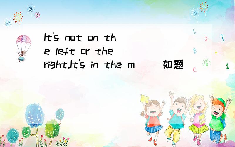 It's not on the left or the right.It's in the m( )如题