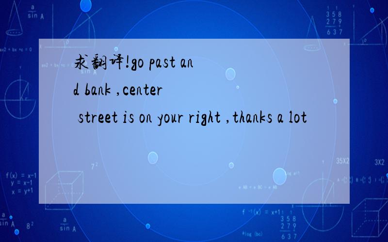 求翻译!go past and bank ,center street is on your right ,thanks a lot