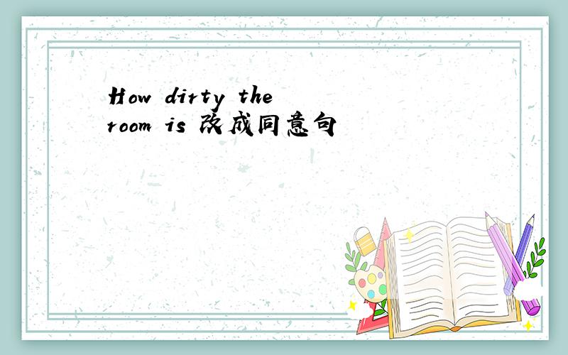 How dirty the room is 改成同意句