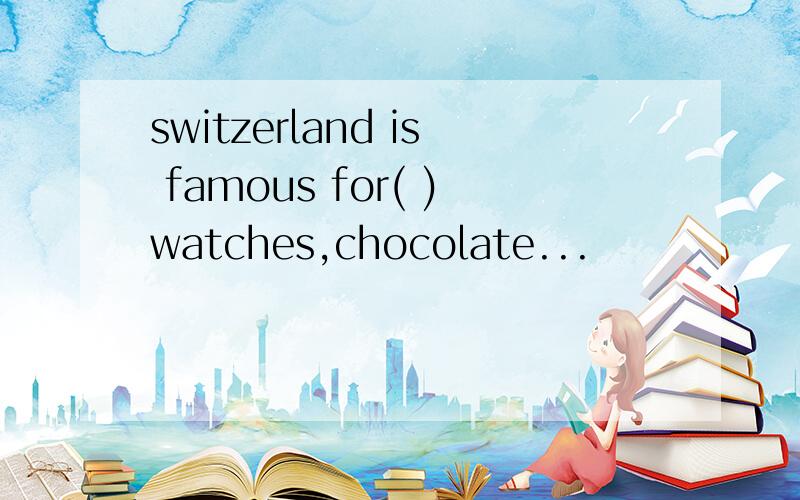 switzerland is famous for( )watches,chocolate...