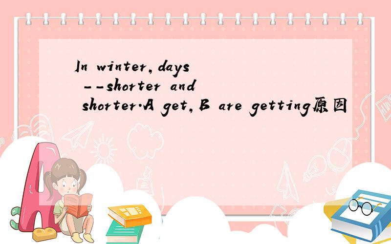In winter,days --shorter and shorter.A get,B are getting原因