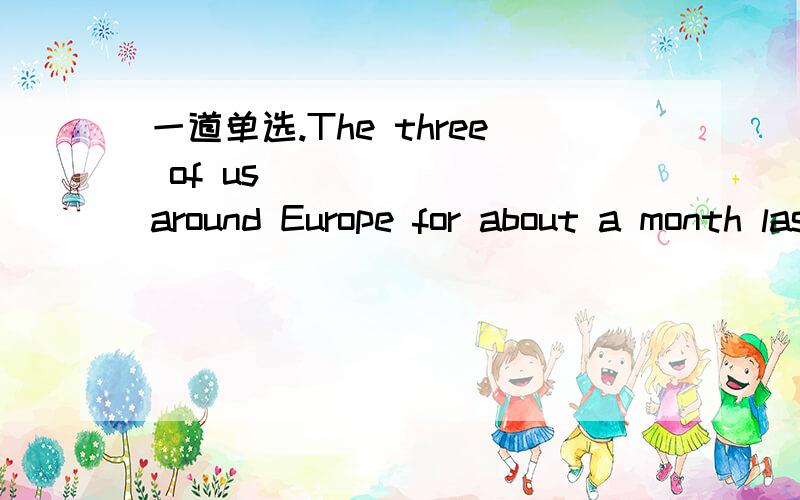 一道单选.The three of us ______ around Europe for about a month last summer.A ,travelledB ,have travelled C ,had travelled D ,travel 我想知道为什么不选c
