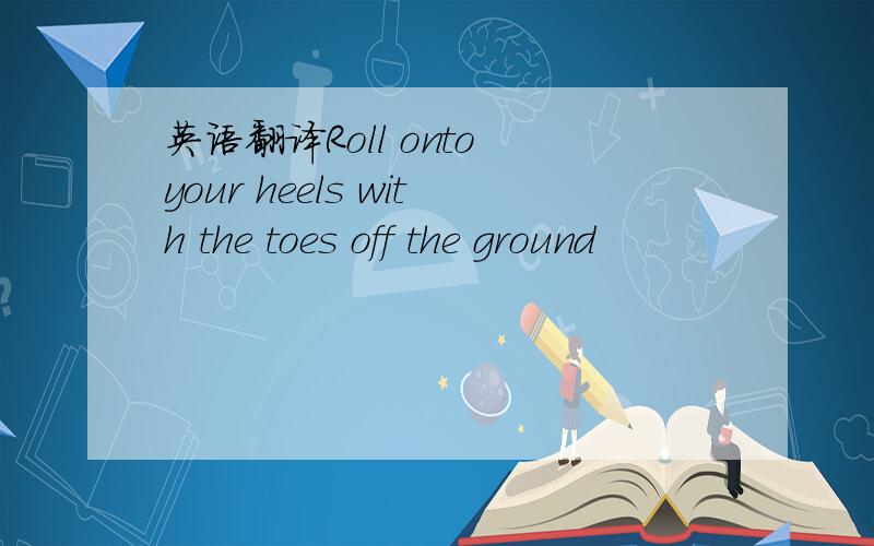 英语翻译Roll onto your heels with the toes off the ground