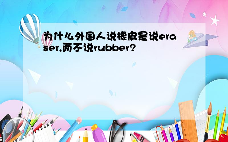 为什么外国人说橡皮是说eraser,而不说rubber?