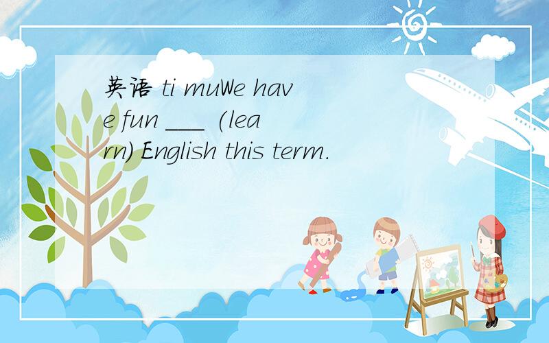 英语 ti muWe have fun ___ (learn) English this term.