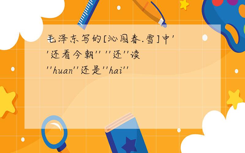 毛泽东写的[沁园春.雪]中''还看今朝'' ''还''读''huan''还是''hai''