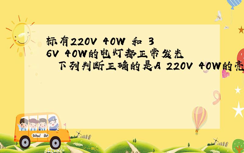 标有220V 40W 和 36V 40W的电灯都正常发光  下列判断正确的是A 220V 40W的亮   B 36V 40W 的亮  C 一样亮