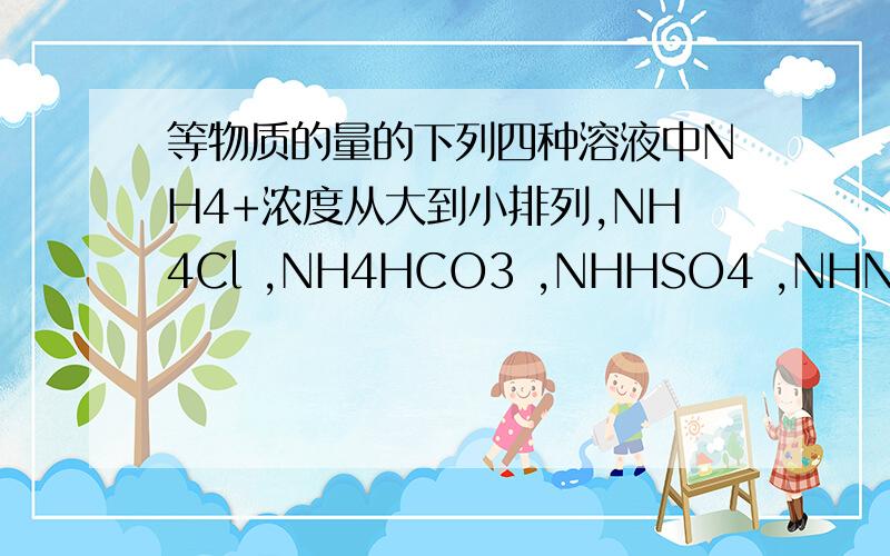 等物质的量的下列四种溶液中NH4+浓度从大到小排列,NH4Cl ,NH4HCO3 ,NHHSO4 ,NHNO3 .为什么不考虑HCO3-,HSO4- 的水解