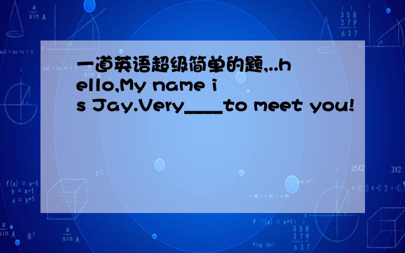 一道英语超级简单的题,..hello,My name is Jay.Very____to meet you!