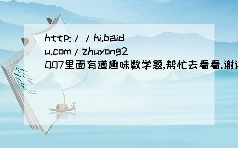 http://hi.baidu.com/zhuyong2007里面有道趣味数学题,帮忙去看看.谢谢