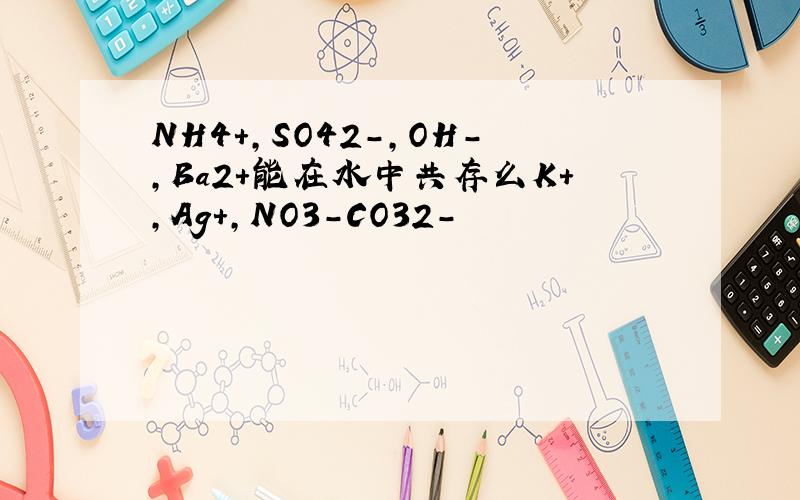 NH4+,SO42-,OH-,Ba2+能在水中共存么K+,Ag+,NO3-CO32-