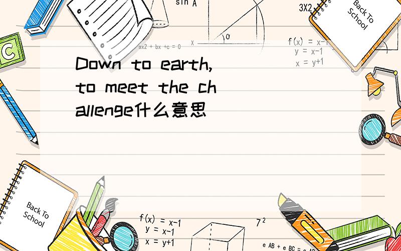 Down to earth,to meet the challenge什么意思