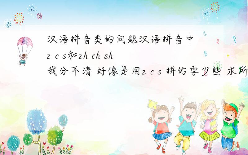 汉语拼音类的问题汉语拼音中 z c s和zh ch sh我分不清 好像是用z c s 拼的字少些 求所有这类拼音不带h的汉字