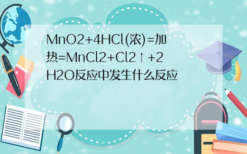 MnO2+4HCl(浓)=加热=MnCl2+Cl2↑+2H2O反应中发生什么反应