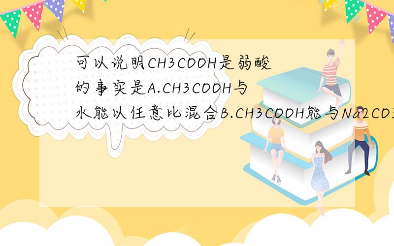 可以说明CH3COOH是弱酸的事实是A.CH3COOH与水能以任意比混合B.CH3COOH能与Na2CO3反应产生CO2气体C.1mol/L的CH3COONa溶液的PH约为9D.1mol/L的CH3COOH水溶液能使紫色石蕊试剂变红