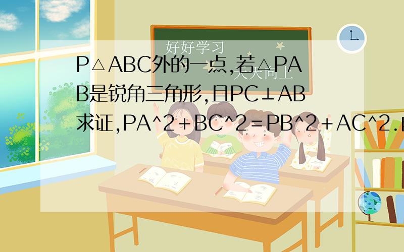 P△ABC外的一点,若△PAB是锐角三角形,且PC⊥AB求证,PA^2＋BC^2＝PB^2＋AC^2.自己画图有助于回答者给出准确的答案