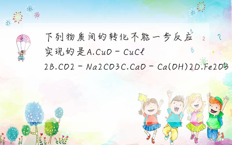 下列物质间的转化不能一步反应实现的是A.CuO－CuCl2B.CO2－Na2CO3C.CaO－Ca(OH)2D.Fe2O3－FeCl2