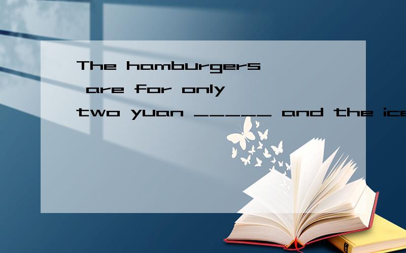 The hamburgers are for only two yuan _____ and the ice cream is ____ just one yuan.
