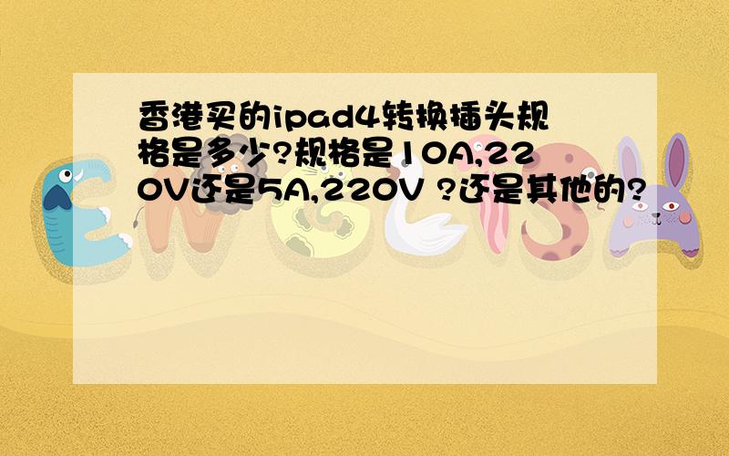 香港买的ipad4转换插头规格是多少?规格是10A,220V还是5A,220V ?还是其他的?