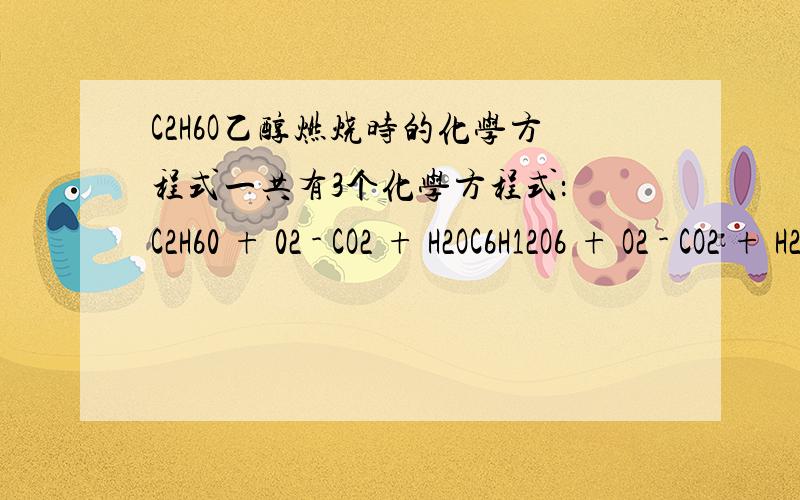 C2H6O乙醇燃烧时的化学方程式一共有3个化学方程式： C2H60 + 02 - CO2 + H2OC6H12O6 + O2 - CO2 + H2O + heatCO2 + H2O + light - C6H12O6 + O2这几个有什么区别?哪个才是真正的乙醇燃烧时的化学方程式（在以乙醇