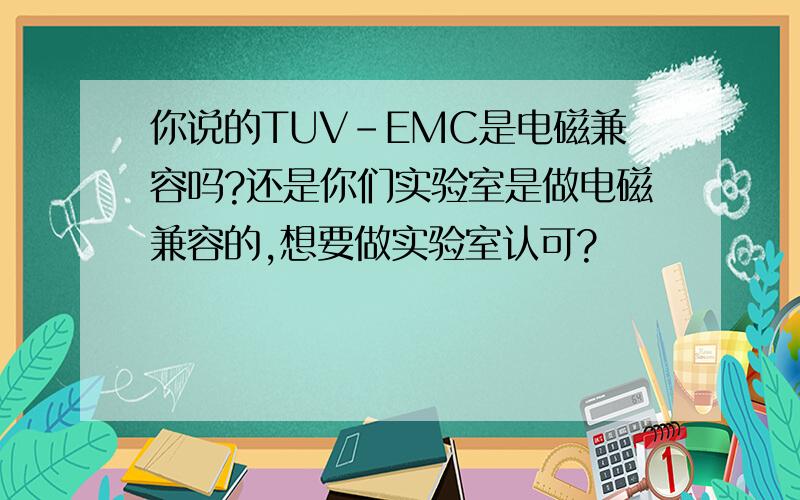 你说的TUV-EMC是电磁兼容吗?还是你们实验室是做电磁兼容的,想要做实验室认可?
