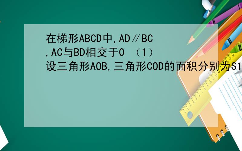在梯形ABCD中,AD∥BC,AC与BD相交于0 （1）设三角形AOB,三角形COD的面积分别为S1和S2,求证S1=S2