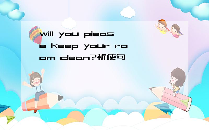 will you piease keep your room clean?祈使句