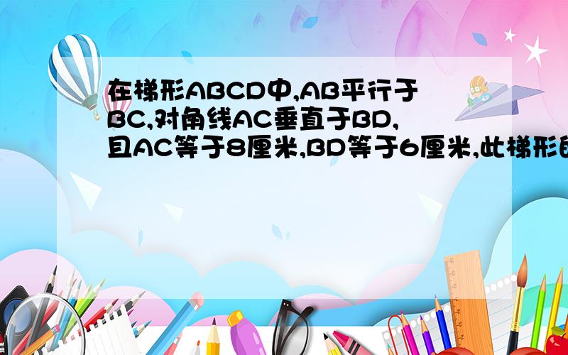 在梯形ABCD中,AB平行于BC,对角线AC垂直于BD,且AC等于8厘米,BD等于6厘米,此梯形的高为多少?