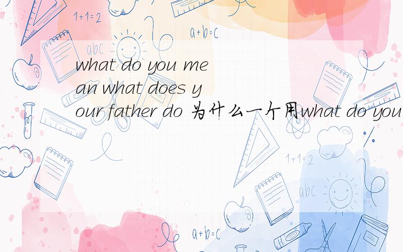 what do you mean what does your father do 为什么一个用what do you mean what does your father do 为什么一个用do一个用does呢?