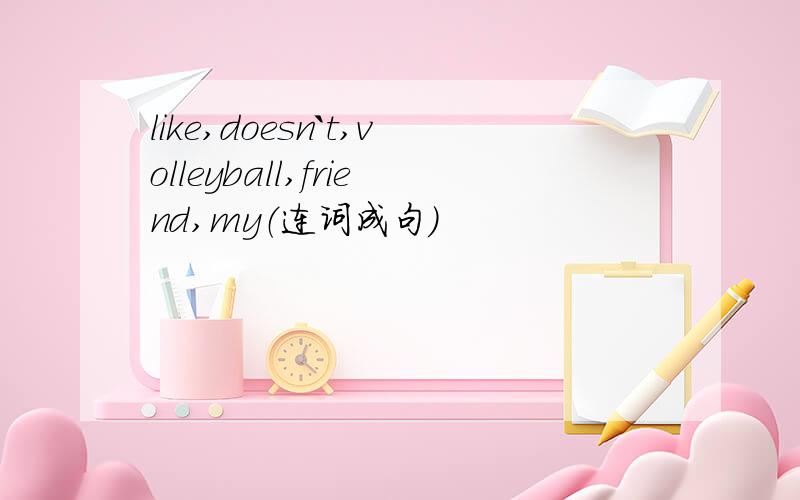 like,doesn`t,volleyball,friend,my（连词成句）