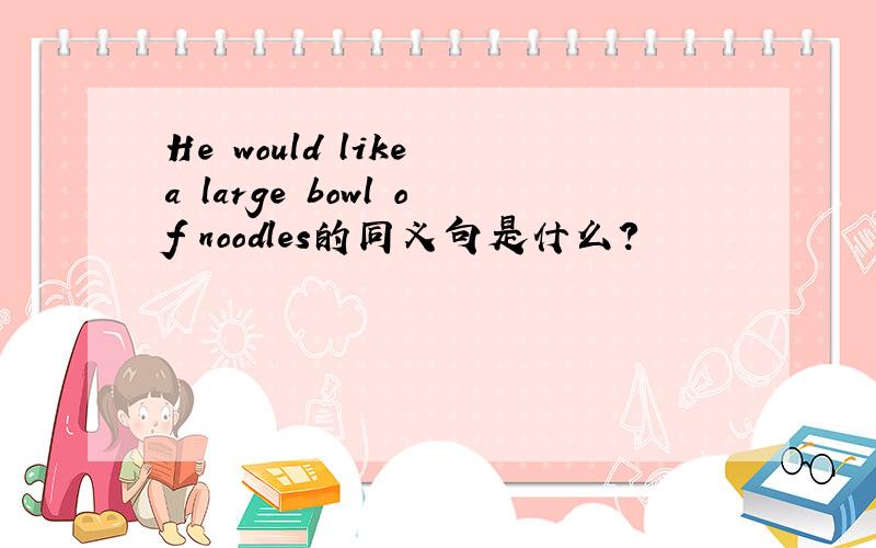 He would like a large bowl of noodles的同义句是什么?