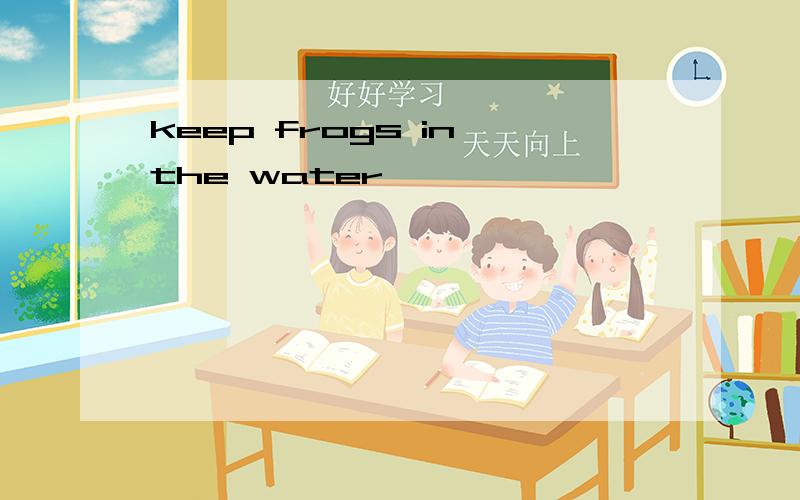 keep frogs in the water