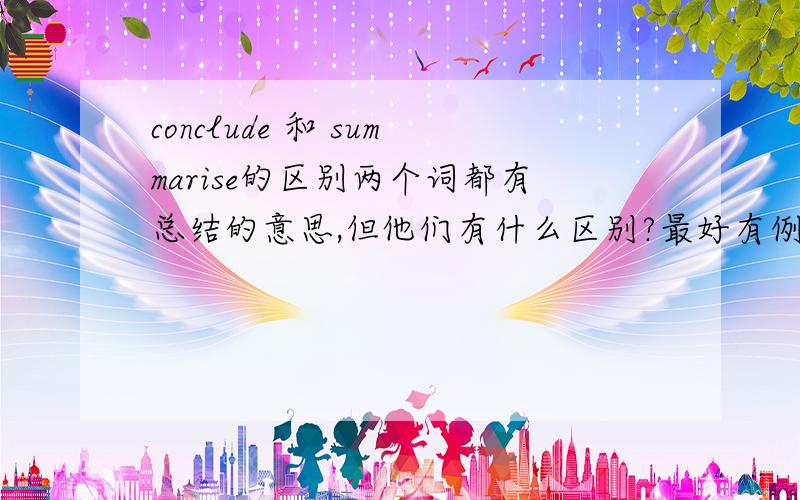 conclude 和 summarise的区别两个词都有总结的意思,但他们有什么区别?最好有例句.The results of the study will be ( )at the end of the project.为什么用summarise?