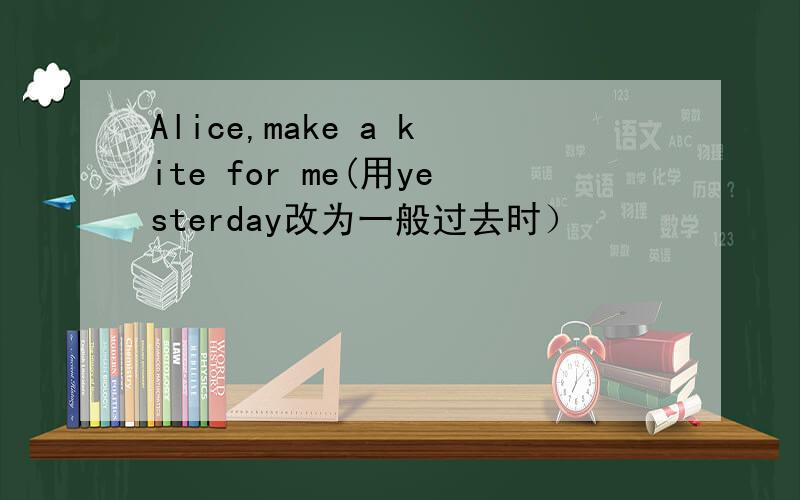 Alice,make a kite for me(用yesterday改为一般过去时）