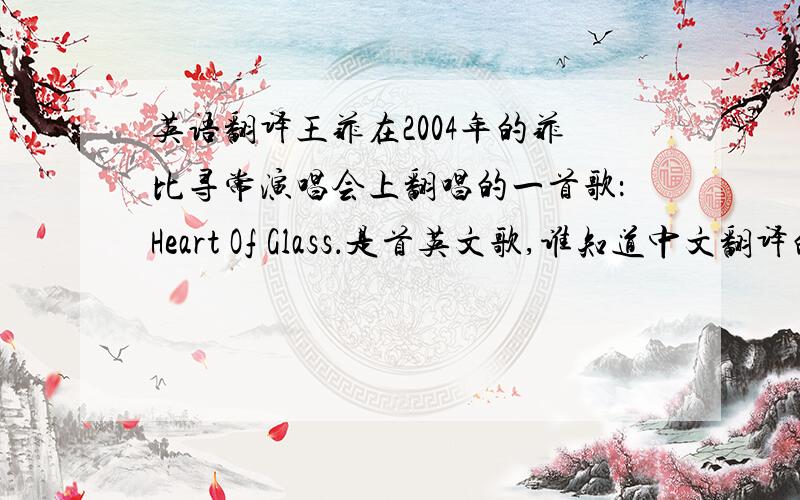 英语翻译王菲在2004年的菲比寻常演唱会上翻唱的一首歌：Heart Of Glass．是首英文歌,谁知道中文翻译的．麻烦了!
